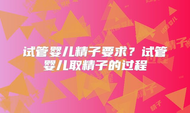 试管婴儿精子要求？试管婴儿取精子的过程