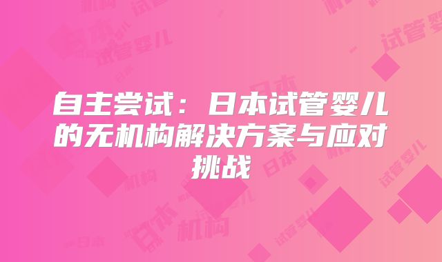 自主尝试:日本试管婴儿的无机构解决方案与应对挑战