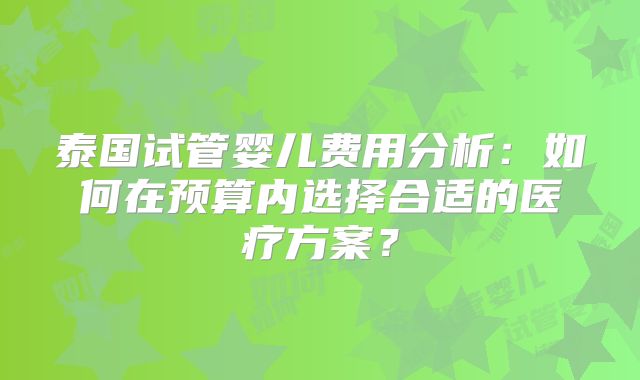 泰国试管婴儿费用分析：如何在预算内选择合适的医疗方案？