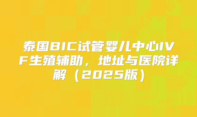 泰国BIC试管婴儿中心IVF生殖辅助,地址与医院详解(2025版)