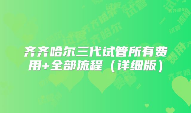 齐齐哈尔三代试管所有费用+全部流程(详细版)