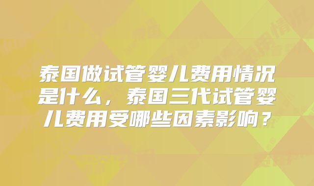 泰国做试管婴儿费用情况是什么,泰国三代试管婴儿费用受哪些因素影响?