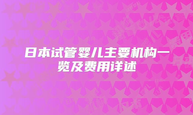 日本试管婴儿主要机构一览及费用详述