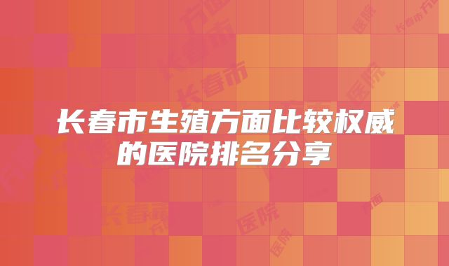 长春市生殖方面比较权威的医院排名分享
