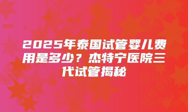 2025年泰国试管婴儿费用是多少？杰特宁医院三代试管揭秘