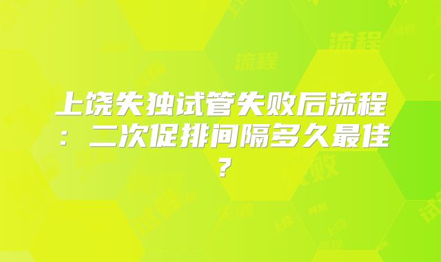 上饶失独试管失败后流程:二次促排间隔多久最佳?