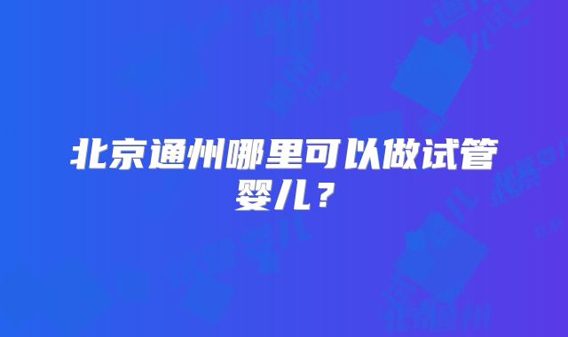 北京通州哪里可以做试管婴儿?
