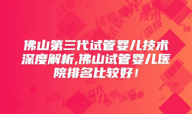 佛山第三代试管婴儿技术深度解析,佛山试管婴儿医院排名比较好！