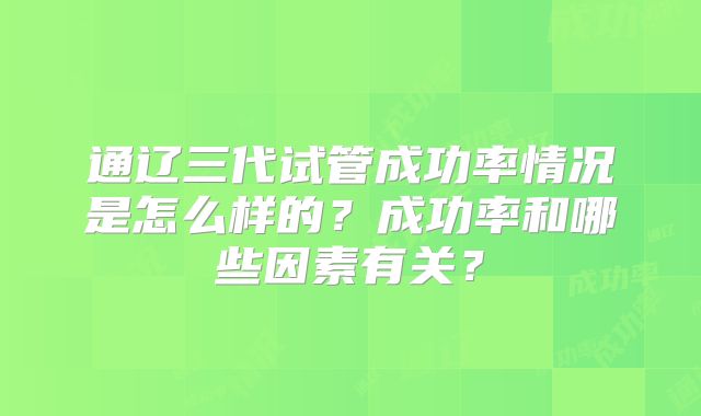 通辽三代试管成功率情况是怎么样的？成功率和哪些因素有关？