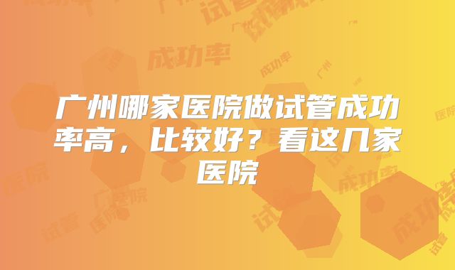 广州哪家医院做试管成功率高，比较好？看这几家医院