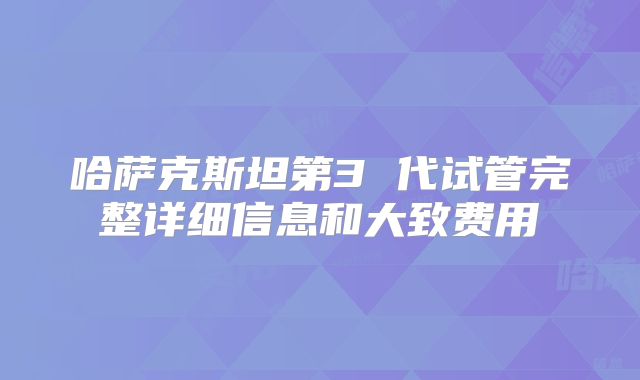 哈萨克斯坦第3 代试管完整详细信息和大致费用