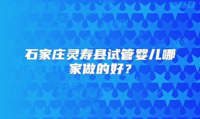 石家庄灵寿县试管婴儿哪家做的好?