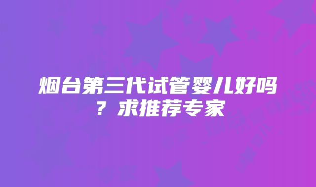 烟台第三代试管婴儿好吗?求推荐专家