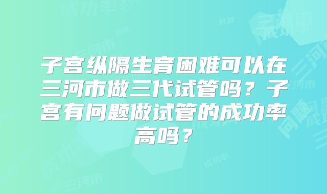 子宫纵隔生育困难可以在三河市做三代试管吗?子宫有问题做试管的成功率高吗?