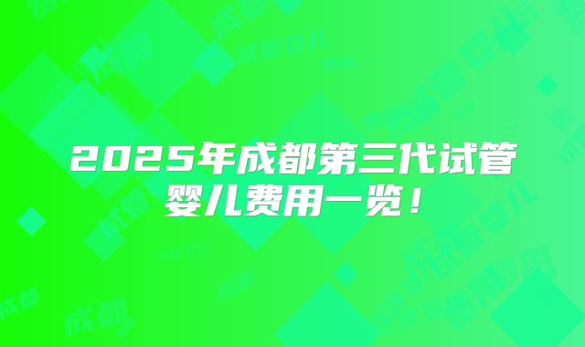 2025年成都第三代试管婴儿费用一览!