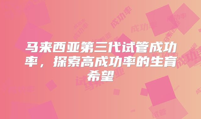 马来西亚第三代试管成功率，探索高成功率的生育希望