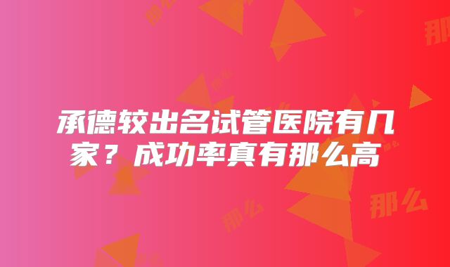 承德较出名试管医院有几家?成功率真有那么高