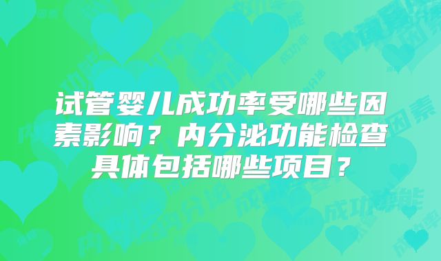 试管婴儿成功率受哪些因素影响?内分泌功能检查具体包括哪些项目?