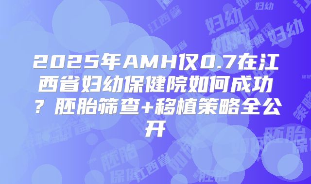 2025年AMH仅0.7在江西省妇幼保健院如何成功?胚胎筛查+移植策略全公开
