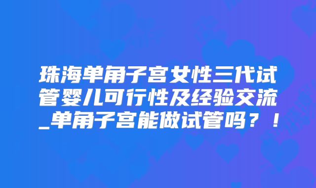 珠海单角子宫女性三代试管婴儿可行性及经验交流_单角子宫能做试管吗?!