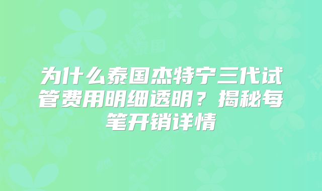 为什么泰国杰特宁三代试管费用明细透明？揭秘每笔开销详情