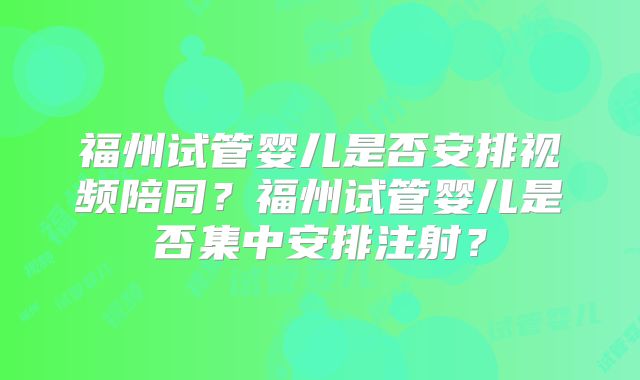 福州试管婴儿是否安排视频陪同？福州试管婴儿是否集中安排注射？