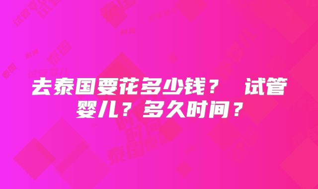 去泰国要花多少钱? 试管婴儿?多久时间?