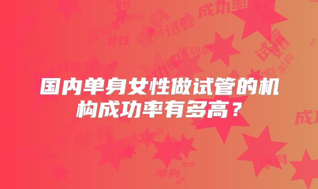 国内单身女性做试管的机构成功率有多高？