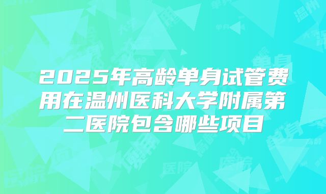 2025年高龄单身试管费用在温州医科大学附属第二医院包含哪些项目