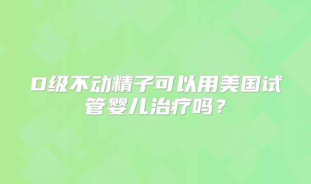 D级不动精子可以用美国试管婴儿治疗吗？