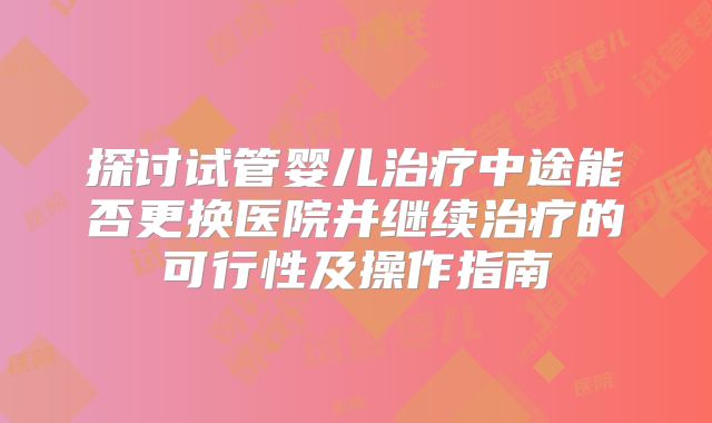 探讨试管婴儿治疗中途能否更换医院并继续治疗的可行性及操作指南