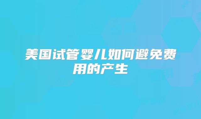 美国试管婴儿如何避免费用的产生
