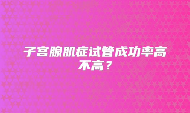 子宫腺肌症试管成功率高不高?