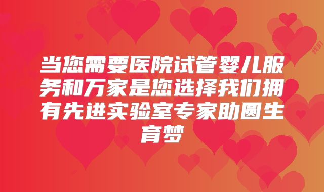当您需要医院试管婴儿服务和万家是您选择我们拥有先进实验室专家助圆生育梦