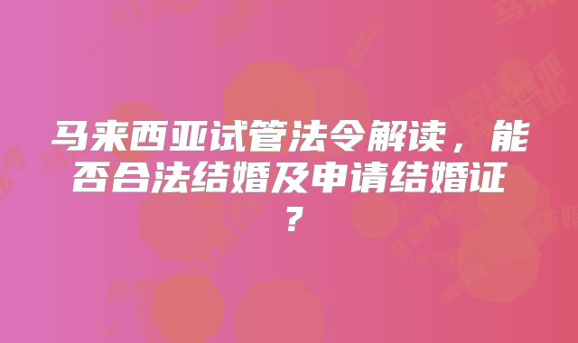 马来西亚试管法令解读,能否合法结婚及申请结婚证?