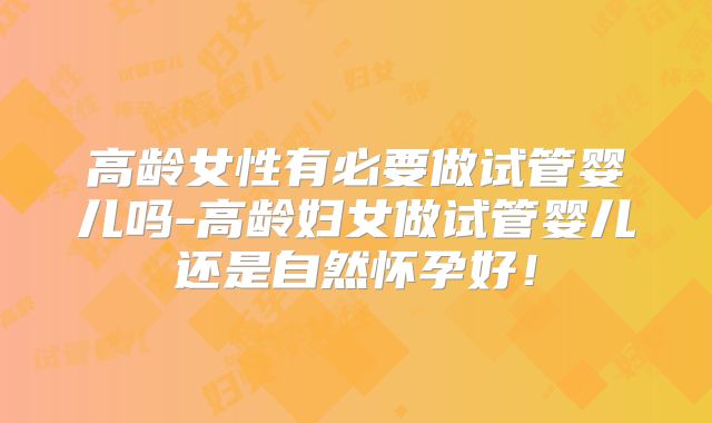 高龄女性有必要做试管婴儿吗-高龄妇女做试管婴儿还是自然怀孕好！