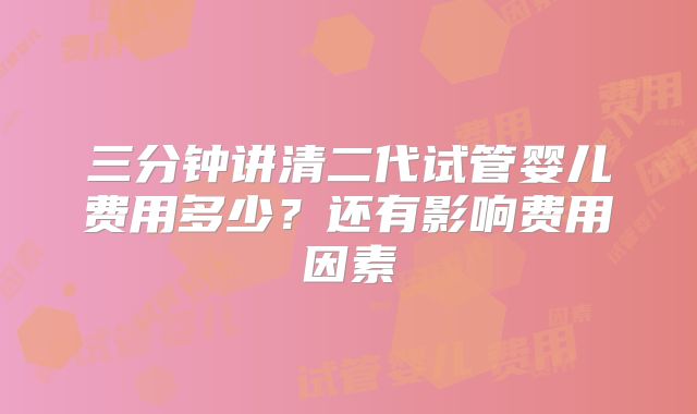 三分钟讲清二代试管婴儿费用多少?还有影响费用因素