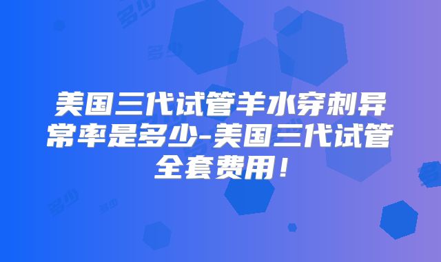 美国三代试管羊水穿刺异常率是多少-美国三代试管全套费用!