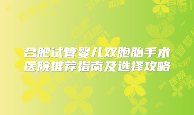 合肥试管婴儿双胞胎手术医院推荐指南及选择攻略