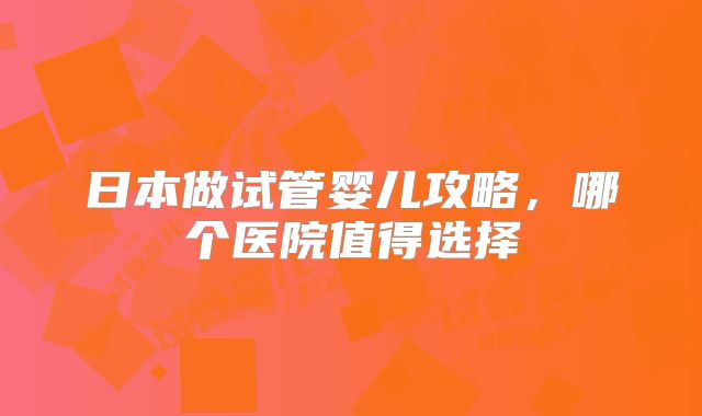 日本做试管婴儿攻略,哪个医院值得选择