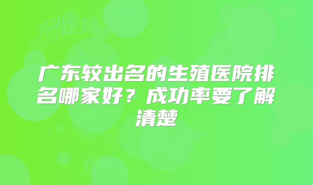 广东较出名的生殖医院排名哪家好?成功率要了解清楚