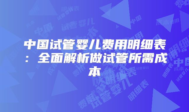 中国试管婴儿费用明细表：全面解析做试管所需成本