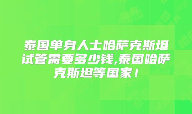 泰国单身人士哈萨克斯坦试管需要多少钱,泰国哈萨克斯坦等国家！
