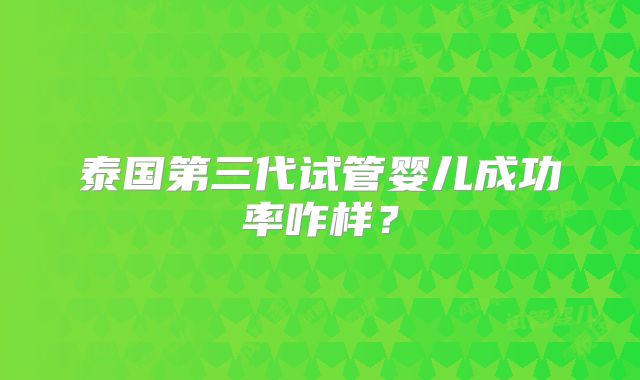 泰国第三代试管婴儿成功率咋样？