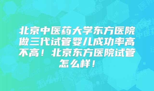 北京中医药大学东方医院做三代试管婴儿成功率高不高!北京东方医院试管怎么样!