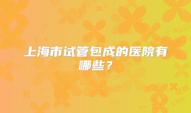 上海市试管包成的医院有哪些？