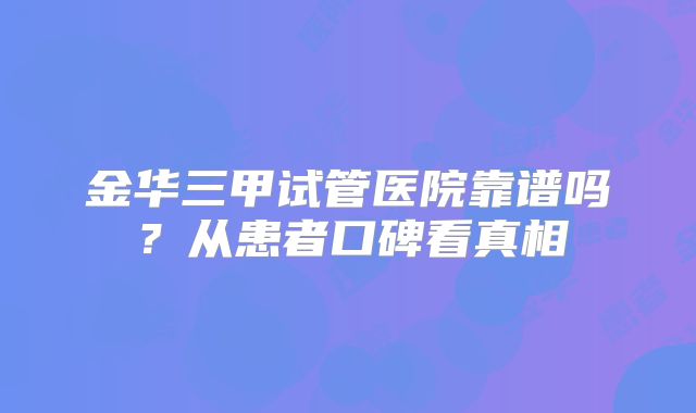 金华三甲试管医院靠谱吗?从患者口碑看真相