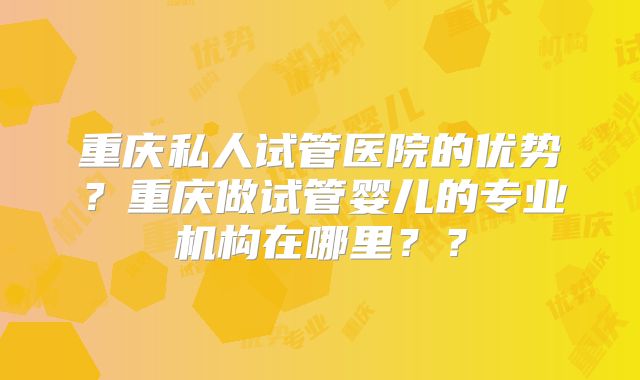 重庆私人试管医院的优势?重庆做试管婴儿的专业机构在哪里??