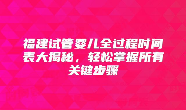 福建试管婴儿全过程时间表大揭秘,轻松掌握所有关键步骤