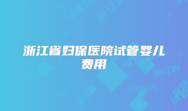浙江省妇保医院试管婴儿费用
